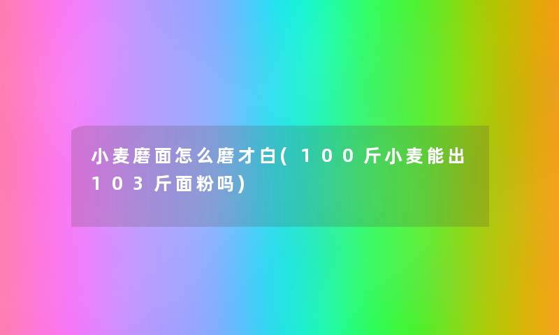 小麦磨面怎么磨才白(100斤小麦能出103斤面粉吗) 小麦磨面怎么磨才白(100斤小麦能出103斤面粉吗)