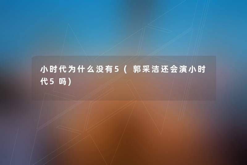小时代为什么没有5(郭采洁还会演小时代5吗) 小时代为什么没有5(郭采洁还会演小时代5吗)