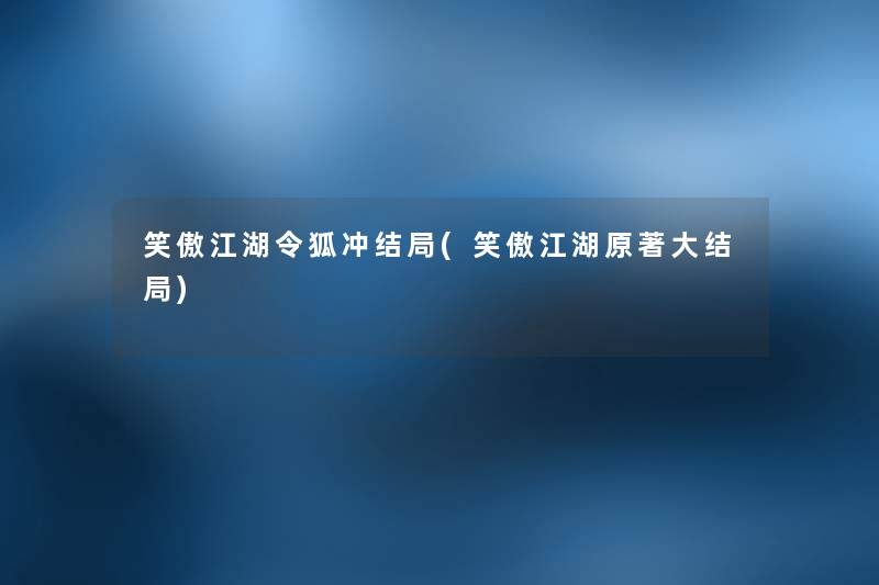 笑傲江湖令狐冲结局(笑傲江湖原著大结局) 笑傲江湖令狐冲结局(笑傲江湖原著大结局)