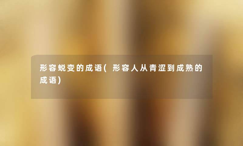 形容蜕变的成语(形容人从青涩到成熟的成语) 形容蜕变的成语(形容人从青涩到成熟的成语)