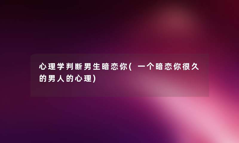 心理学判断男生暗恋你(一个暗恋你很久的男人的心理) 心理学判断男生暗恋你(一个暗恋你很久的男人的心理)