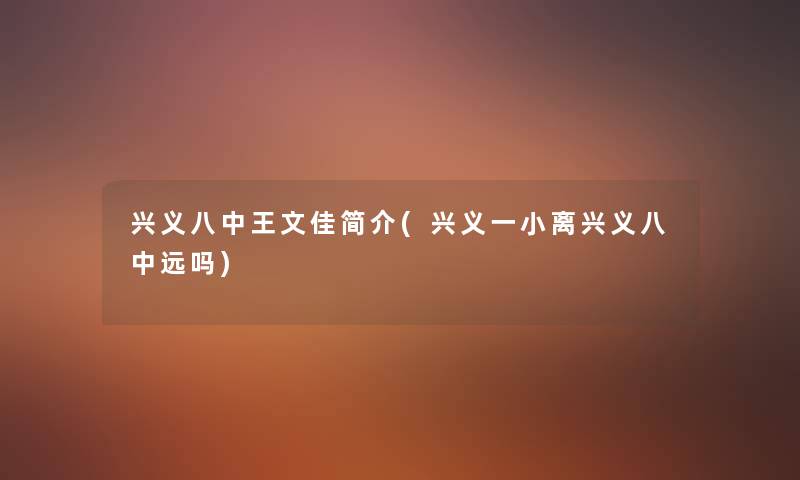 兴义八中王文佳简介(兴义一小离兴义八中远吗) 兴义八中王文佳简介(兴义一小离兴义八中远吗)