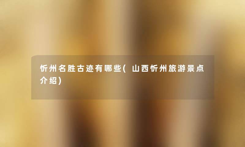 忻州名胜古迹有哪些(山西忻州旅游景点介绍) 忻州名胜古迹有哪些(山西忻州旅游景点介绍)
