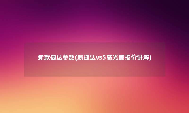 新款捷达参数(新捷达vs5高光版报价讲解) 新款捷达参数(新捷达vs5高光版报价讲解)