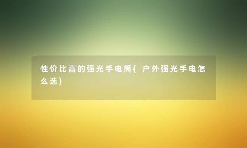 性价比高的强光手电筒(户外强光手电怎么选) 性价比高的强光手电筒(户外强光手电怎么选)