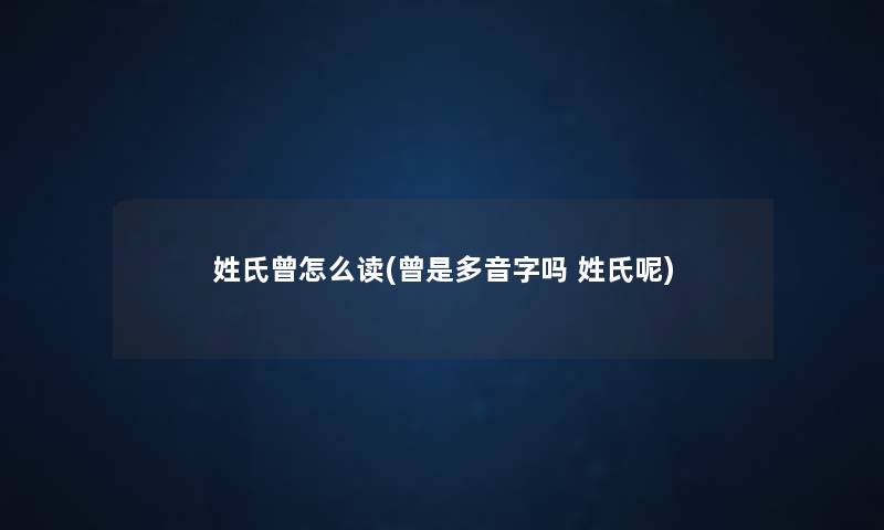 姓氏曾怎么读(曾是多音字吗 姓氏呢) 姓氏曾怎么读(曾是多音字吗 姓氏呢)