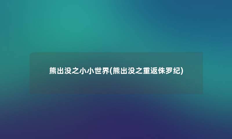 熊出没之小小世界(熊出没之重返侏罗纪) 熊出没之小小世界(熊出没之重返侏罗纪)