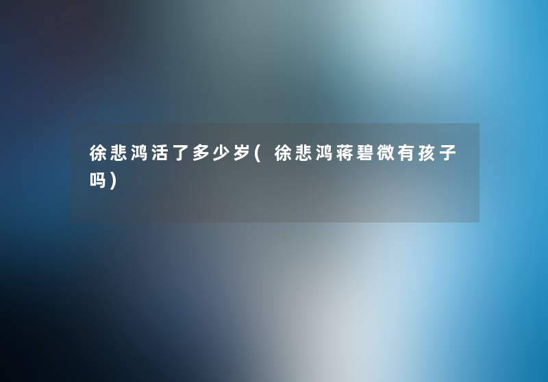 徐悲鸿活了多少岁(徐悲鸿蒋碧微有孩子吗) 徐悲鸿活了多少岁(徐悲鸿蒋碧微有孩子吗)