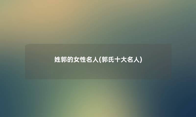 姓郭的女性名人(郭氏一些名人) 姓郭的女性名人(郭氏一些名人)