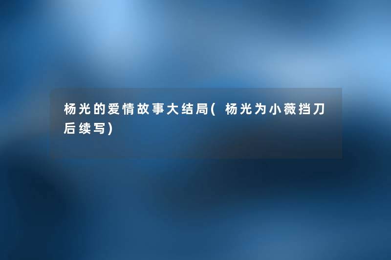 杨光的爱情故事大结局(杨光为小薇挡刀后续写) 杨光的爱情故事大结局(杨光为小薇挡刀后续写)
