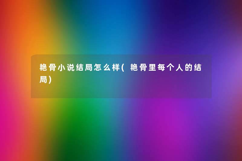 艳骨小说结局怎么样(艳骨里每个人的结局) 艳骨小说结局怎么样(艳骨里每个人的结局)