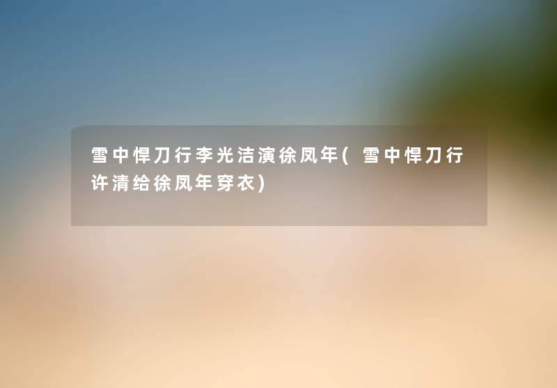 雪中悍刀行李光洁演徐凤年(雪中悍刀行许清给徐凤年穿衣) 雪中悍刀行李光洁演徐凤年(雪中悍刀行许清给徐凤年穿衣)