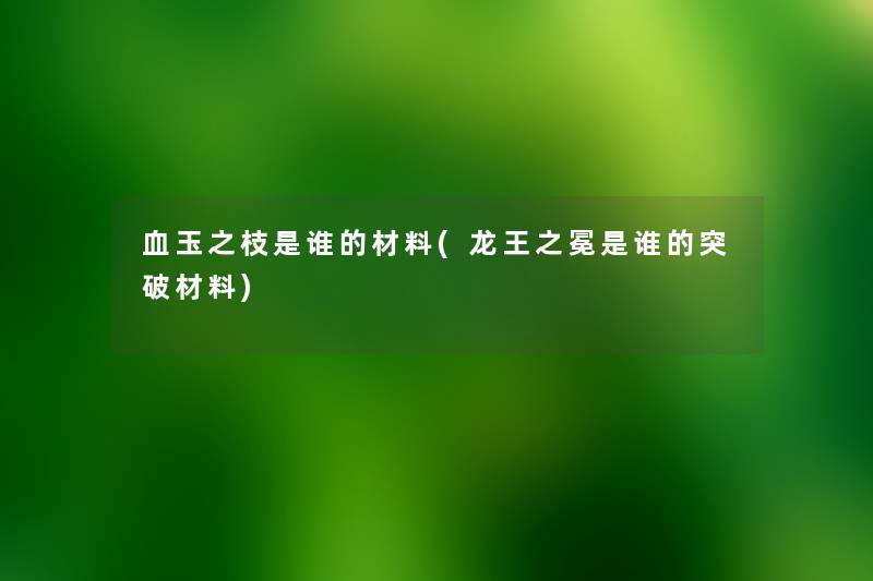 血玉之枝是谁的材料(龙王之冕是谁的突破材料) 血玉之枝是谁的材料(龙王之冕是谁的突破材料)