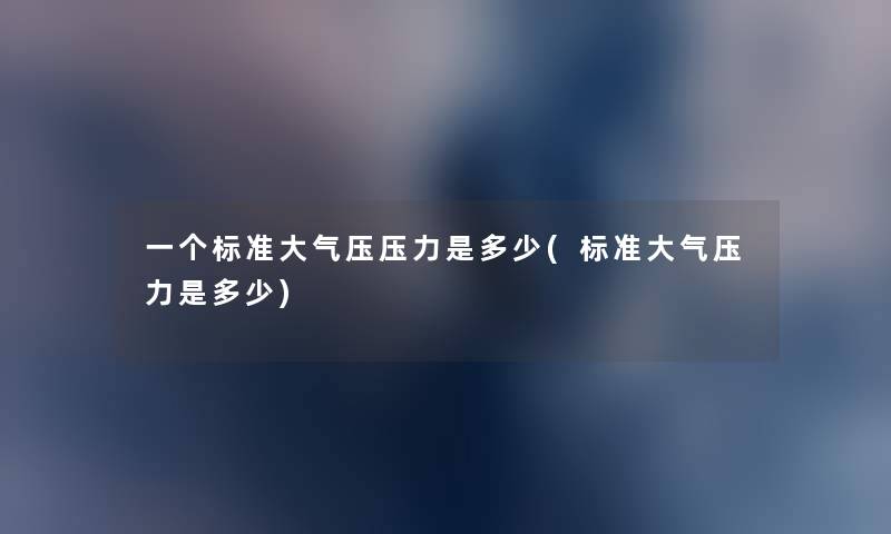 一个标准大气压压力是多少(标准大气压力是多少) 一个标准大气压压力是多少(标准大气压力是多少)