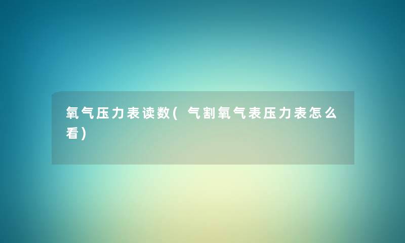 氧气压力表读数(气割氧气表压力表怎么看) 氧气压力表读数(气割氧气表压力表怎么看)