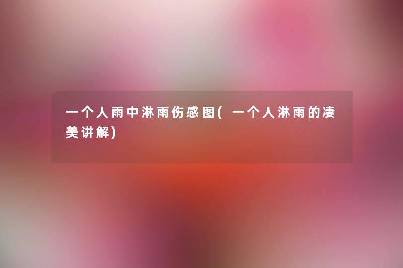 一个人雨中淋雨伤感图(一个人淋雨的凄美讲解) 一个人雨中淋雨伤感图(一个人淋雨的凄美讲解)