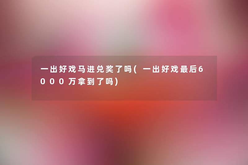 一出好戏马进兑奖了吗(一出好戏这里要说6000万拿到了吗) 一出好戏马进兑奖了吗(一出好戏这里要说6000万拿到了吗)