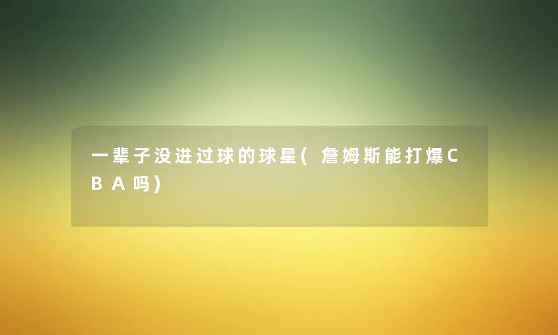 一辈子没进过球的球星(詹姆斯能打爆CBA吗) 一辈子没进过球的球星(詹姆斯能打爆CBA吗)