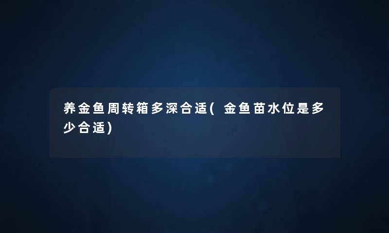 养金鱼周转箱多深合适(金鱼苗水位是多少合适) 养金鱼周转箱多深合适(金鱼苗水位是多少合适)