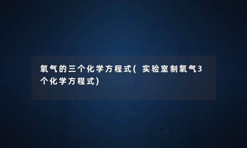 氧气的三个化学方程式(实验室制氧气3个化学方程式) 氧气的三个化学方程式(实验室制氧气3个化学方程式)