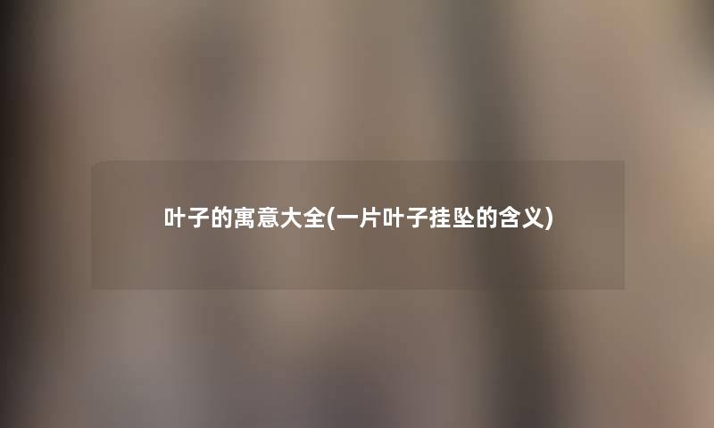 叶子的寓意大全(一片叶子挂坠的含义) 叶子的寓意大全(一片叶子挂坠的含义)