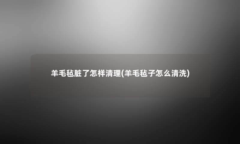 羊毛毡脏了怎样清理(羊毛毡子怎么清洗) 羊毛毡脏了怎样清理(羊毛毡子怎么清洗)