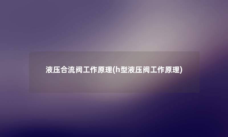 液压合流阀工作原理(h型液压阀工作原理) 液压合流阀工作原理(h型液压阀工作原理)