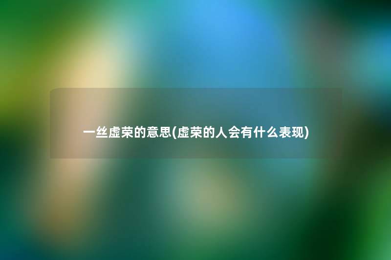 一丝虚荣的意思(虚荣的人会有什么表现) 一丝虚荣的意思(虚荣的人会有什么表现)