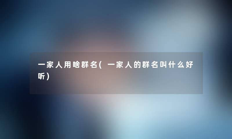 一家人用啥群名(一家人的群名叫什么好听) 一家人用啥群名(一家人的群名叫什么好听)