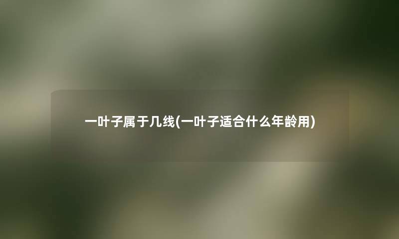 一叶子属于几线(一叶子适合什么年龄用) 一叶子属于几线(一叶子适合什么年龄用)