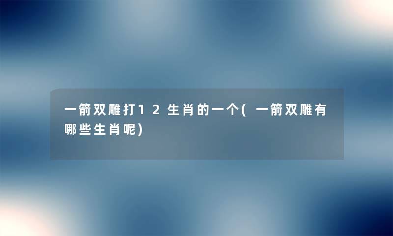 一箭双雕打12生肖的一个(一箭双雕有哪些生肖呢) 一箭双雕打12生肖的一个(一箭双雕有哪些生肖呢)