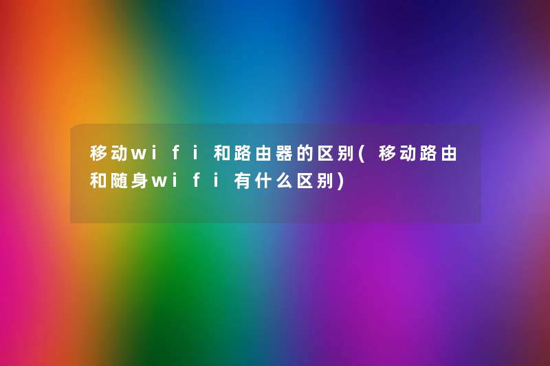 移动wifi和路由器的区别(移动路由和随身wifi有什么区别) 移动wifi和路由器的区别(移动路由和随身wifi有什么区别)