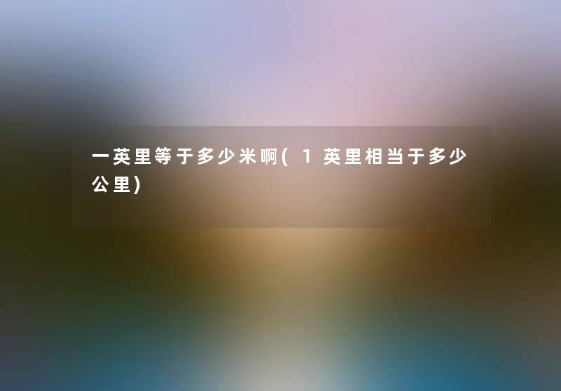 一英里等于多少米啊(1英里相当于多少公里) 一英里等于多少米啊(1英里相当于多少公里)