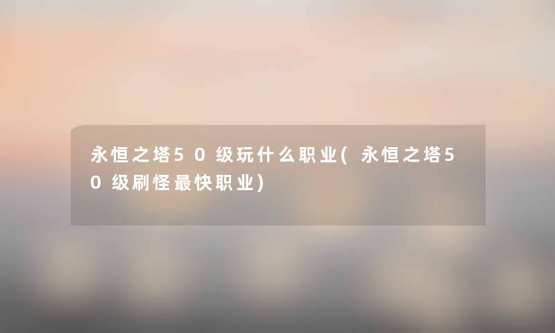 永恒之塔50级玩什么职业(永恒之塔50级刷怪快职业) 永恒之塔50级玩什么职业(永恒之塔50级刷怪快职业)