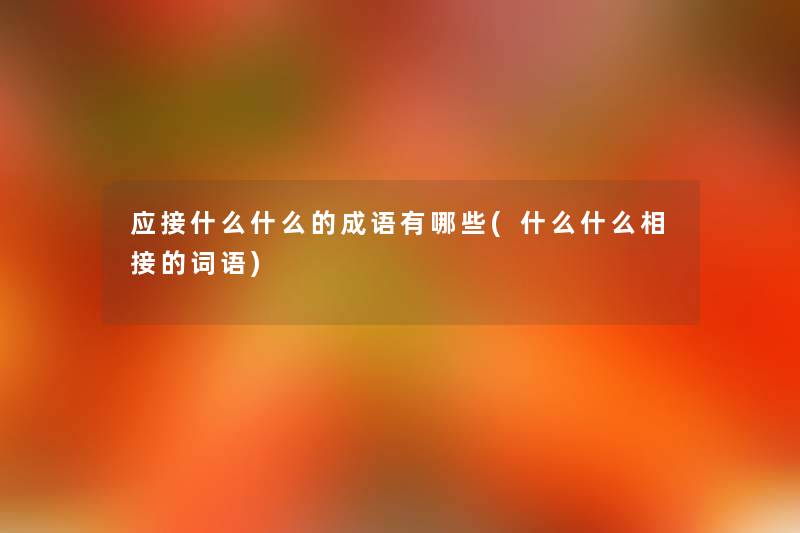 应接什么什么的成语有哪些(什么什么相接的词语) 应接什么什么的成语有哪些(什么什么相接的词语)