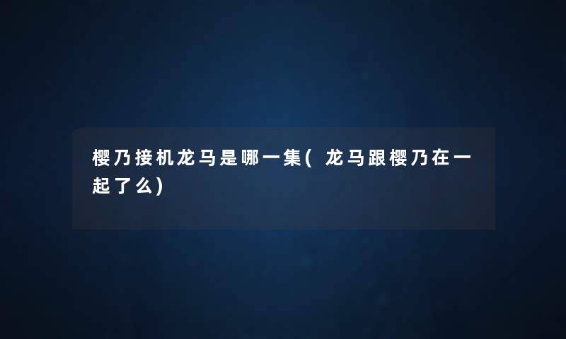 樱乃接机龙马是哪一集(龙马跟樱乃在一起了么) 樱乃接机龙马是哪一集(龙马跟樱乃在一起了么)