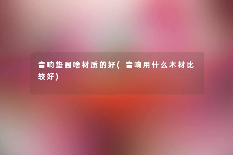 音响垫圈啥材质的好(音响用什么木材比较好) 音响垫圈啥材质的好(音响用什么木材比较好)