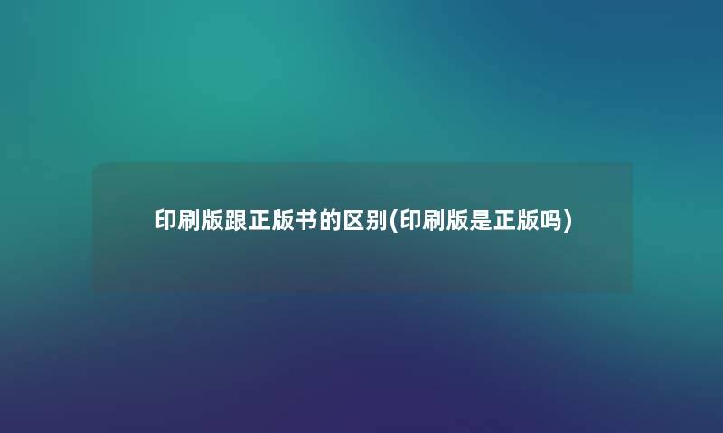 印刷版跟正版书的区别(印刷版是正版吗) 印刷版跟正版书的区别(印刷版是正版吗)