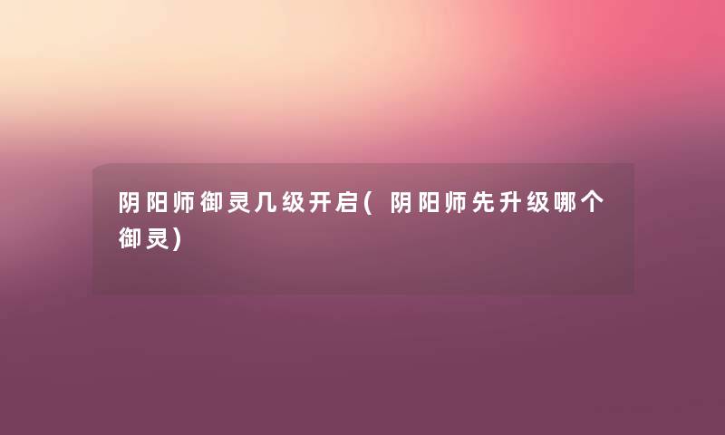 阴阳师御灵几级开启(阴阳师先升级哪个御灵) 阴阳师御灵几级开启(阴阳师先升级哪个御灵)