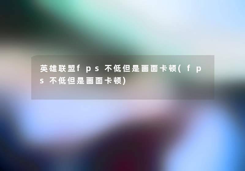 英雄联盟fps不低但是画面卡顿(fps不低但是画面卡顿) 英雄联盟fps不低但是画面卡顿(fps不低但是画面卡顿)