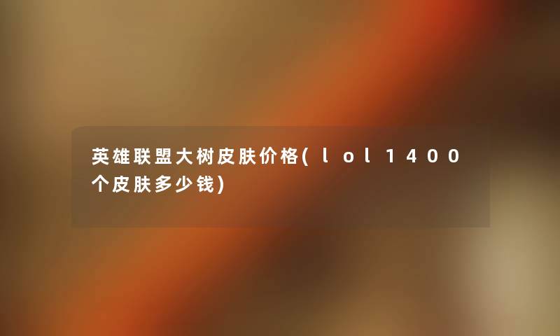 英雄联盟大树皮肤价格(lol1400个皮肤多少钱) 英雄联盟大树皮肤价格(lol1400个皮肤多少钱)