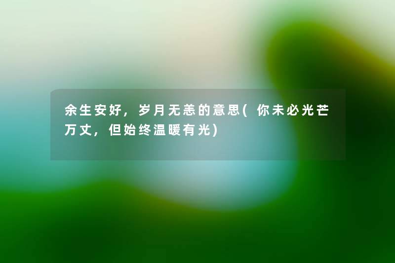 余生安好,岁月无恙的意思(你未必光芒万丈,但始终温暖有光) 余生安好,岁月无恙的意思(你未必光芒万丈,但始终温暖有光)