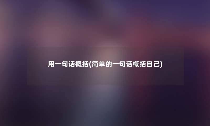 用一句话概括(简单的一句话概括自己) 用一句话概括(简单的一句话概括自己)