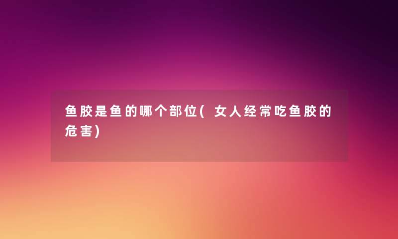 鱼胶是鱼的哪个部位(女人经常吃鱼胶的危害) 鱼胶是鱼的哪个部位(女人经常吃鱼胶的危害)