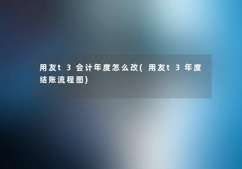 用友t3会计年度怎么改(用友t3年度结账讲解)
