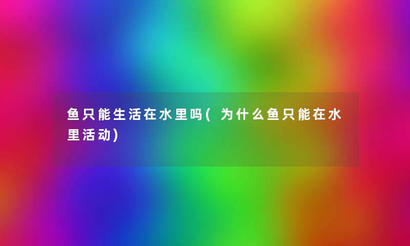 鱼只能生活在水里吗(为什么鱼只能在水里活动) 鱼只能生活在水里吗(为什么鱼只能在水里活动)