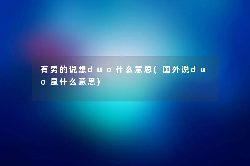 有男的说想duo什么意思(国外说duo是什么意思) 有男的说想duo什么意思(国外说duo是什么意思)