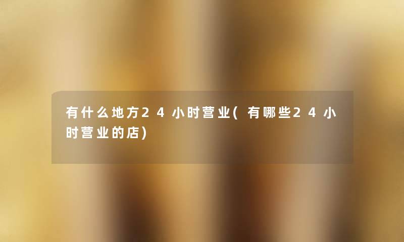 有什么地方24小时营业(有哪些24小时营业的店) 有什么地方24小时营业(有哪些24小时营业的店)