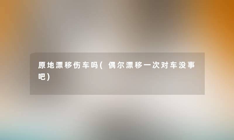 原地漂移伤车吗(偶尔漂移一次对车没事吧) 原地漂移伤车吗(偶尔漂移一次对车没事吧)