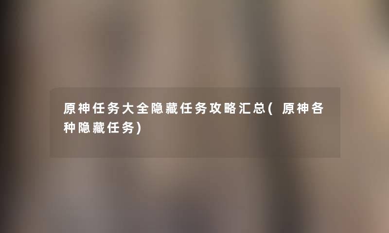 原神任务大全隐藏任务攻略汇总(原神各种隐藏任务) 原神任务大全隐藏任务攻略汇总(原神各种隐藏任务)